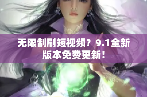 无限制刷短视频？9.1全新版本免费更新！