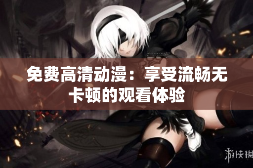 免费高清动漫：享受流畅无卡顿的观看体验