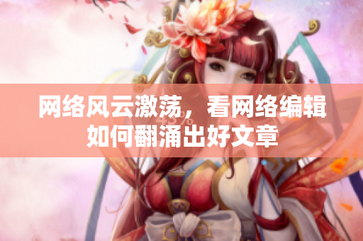 网络风云激荡，看网络编辑如何翻涌出好文章