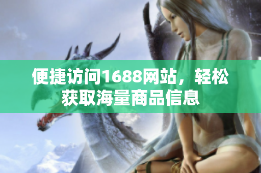 便捷访问1688网站，轻松获取海量商品信息