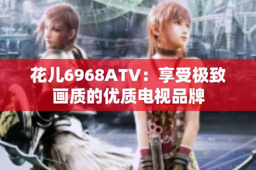 花儿6968ATV：享受极致画质的优质电视品牌