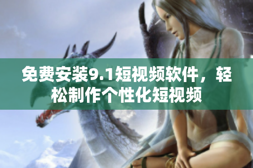 免费安装9.1短视频软件，轻松制作个性化短视频