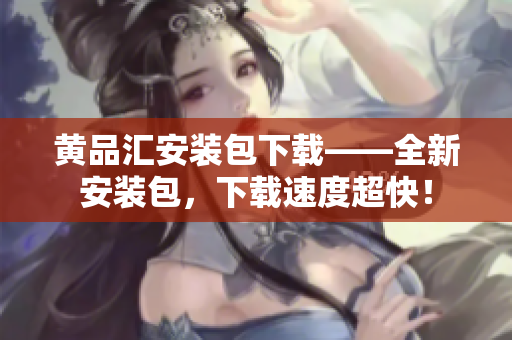 黄品汇安装包下载——全新安装包，下载速度超快！