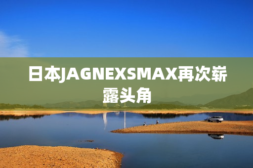 日本JAGNEXSMAX再次崭露头角