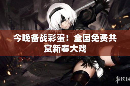 今晚备战彩蛋！全国免费共赏新春大戏
