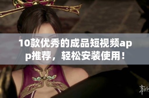 10款优秀的成品短视频app推荐，轻松安装使用！