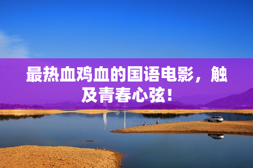 最热血鸡血的国语电影，触及青春心弦！