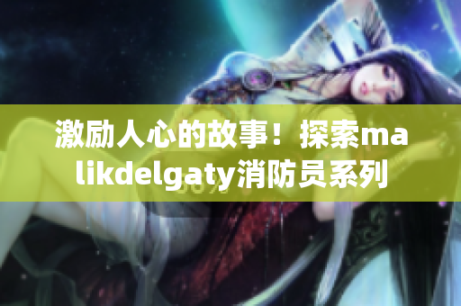 激励人心的故事！探索malikdelgaty消防员系列