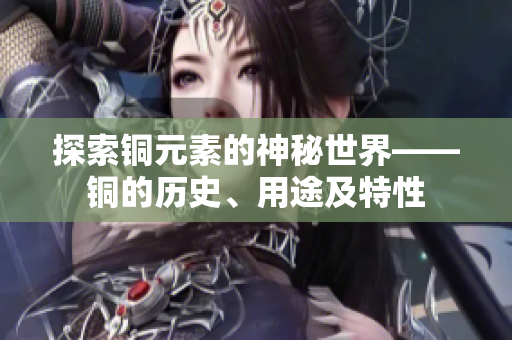 探索铜元素的神秘世界——铜的历史、用途及特性