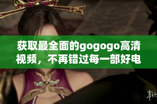 获取最全面的gogogo高清视频，不再错过每一部好电影