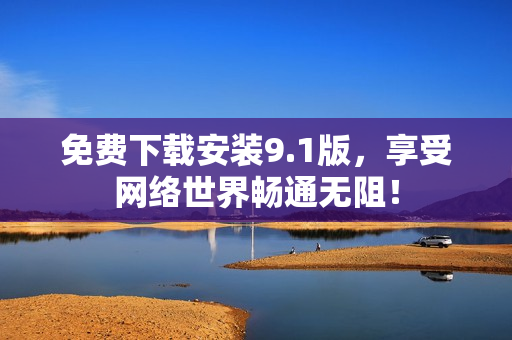 免费下载安装9.1版，享受网络世界畅通无阻！
