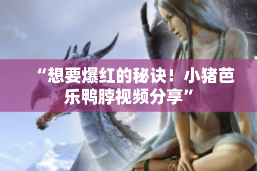 “想要爆红的秘诀！小猪芭乐鸭脖视频分享”