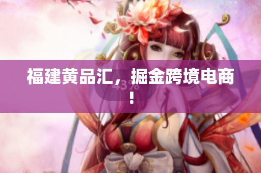 福建黄品汇，掘金跨境电商!