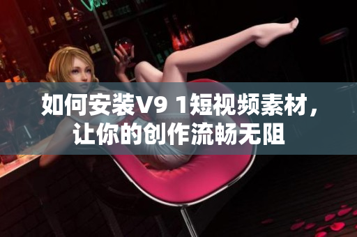 如何安装V9 1短视频素材，让你的创作流畅无阻