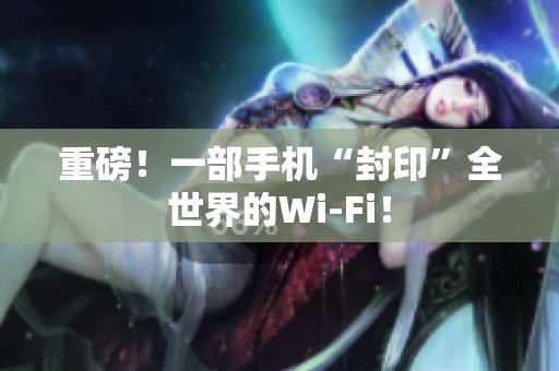 重磅！一部手机“封印”全世界的Wi-Fi！