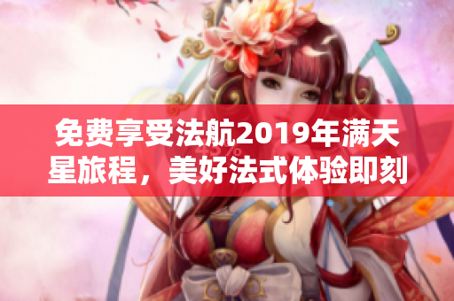 免费享受法航2019年满天星旅程，美好法式体验即刻启动！