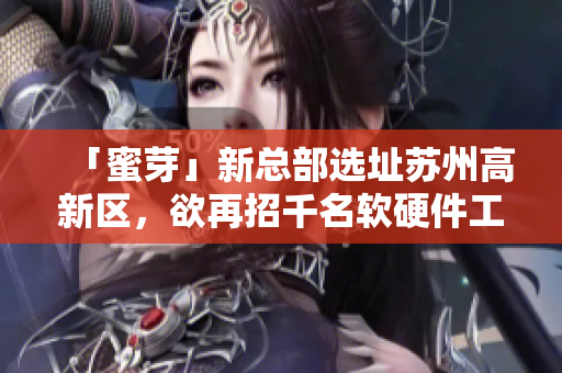 「蜜芽」新总部选址苏州高新区，欲再招千名软硬件工程师