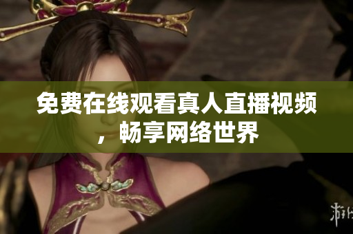 免费在线观看真人直播视频，畅享网络世界
