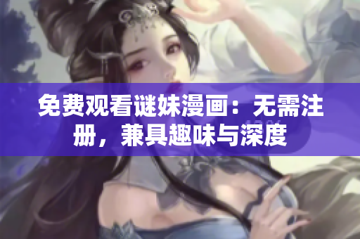 免费观看谜妹漫画：无需注册，兼具趣味与深度