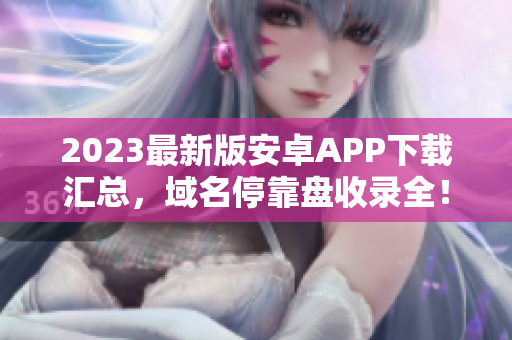 2023最新版安卓APP下载汇总，域名停靠盘收录全！