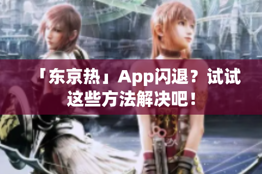 「东京热」App闪退？试试这些方法解决吧！