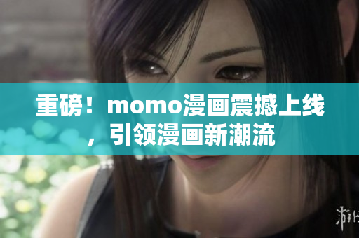 重磅！momo漫画震撼上线，引领漫画新潮流