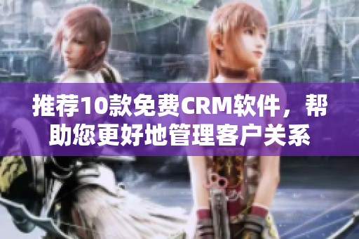 推荐10款免费CRM软件，帮助您更好地管理客户关系
