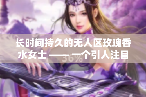 长时间持久的无人区玫瑰香水女士 —— 一个引人注目的选择