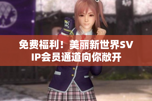 免费福利！美丽新世界SVIP会员通道向你敞开