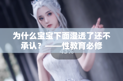 为什么宝宝下面湿透了还不承认？——性教育必修
