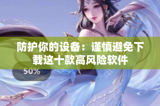 防护你的设备：谨慎避免下载这十款高风险软件