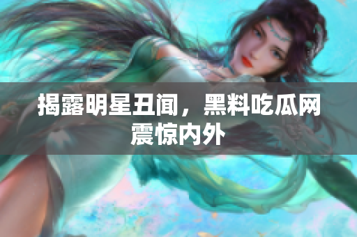 揭露明星丑闻，黑料吃瓜网震惊内外