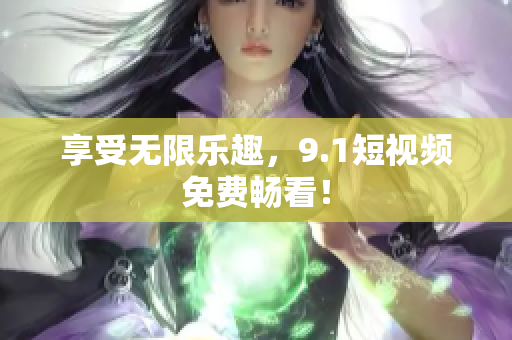 享受无限乐趣，9.1短视频免费畅看！
