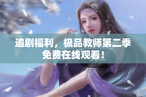 追剧福利，极品教师第二季免费在线观看！