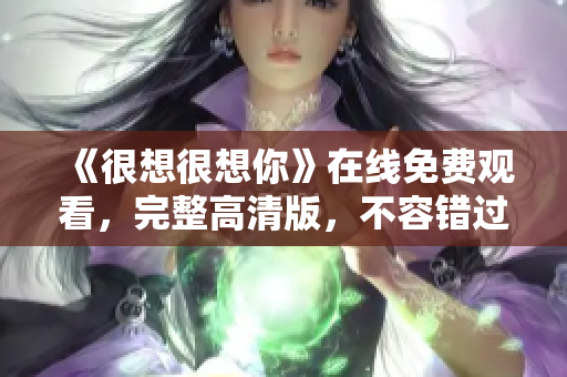 《很想很想你》在线免费观看，完整高清版，不容错过！