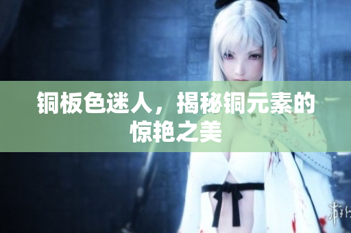 铜板色迷人，揭秘铜元素的惊艳之美