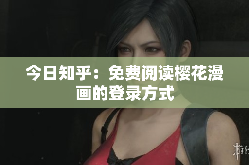今日知乎：免费阅读樱花漫画的登录方式