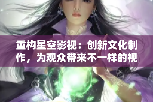 重构星空影视：创新文化制作，为观众带来不一样的视觉体验