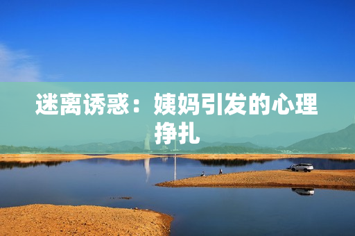 迷离诱惑：姨妈引发的心理挣扎
