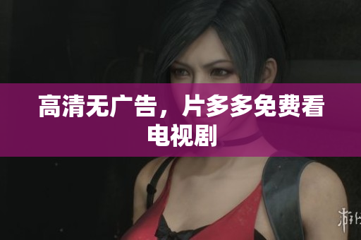 高清无广告，片多多免费看电视剧
