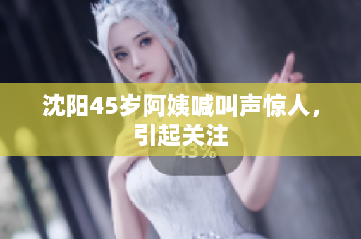 沈阳45岁阿姨喊叫声惊人，引起关注