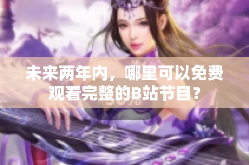 未来两年内，哪里可以免费观看完整的B站节目？