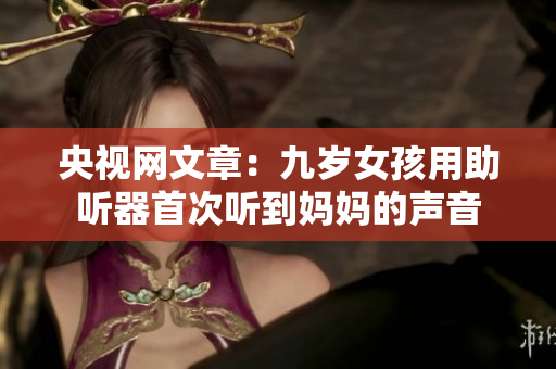 央视网文章：九岁女孩用助听器首次听到妈妈的声音