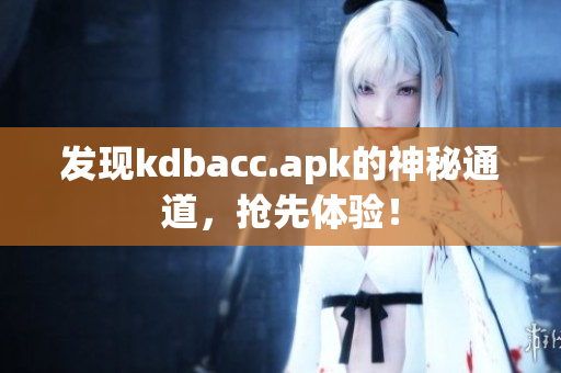 发现kdbacc.apk的神秘通道，抢先体验！