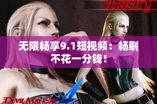 无限畅享9.1短视频：畅刷不花一分钱！