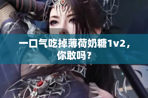 一口气吃掉薄荷奶糖1v2，你敢吗？
