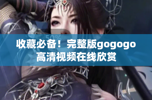 收藏必备！完整版gogogo高清视频在线欣赏