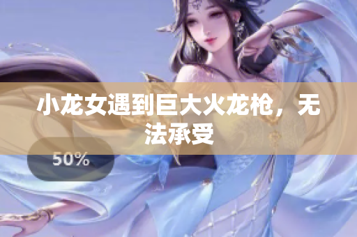 小龙女遇到巨大火龙枪，无法承受