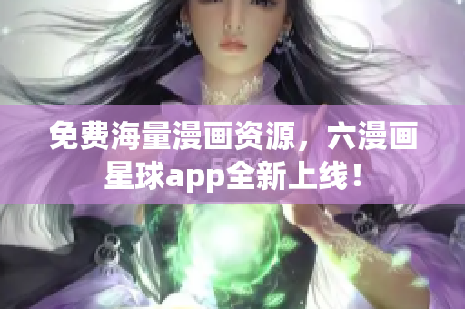 免费海量漫画资源，六漫画星球app全新上线！