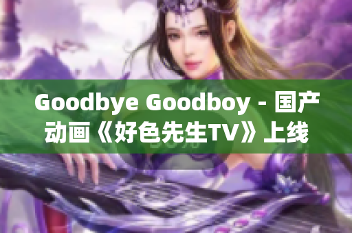 Goodbye Goodboy - 国产动画《好色先生TV》上线受瞩目